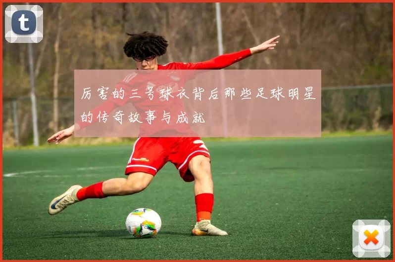 厉害的三号球衣背后那些足球明星的传奇故事与成就