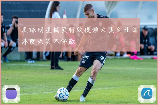 足球明星搞笑特效视频大集合让你捧腹大笑不停歇