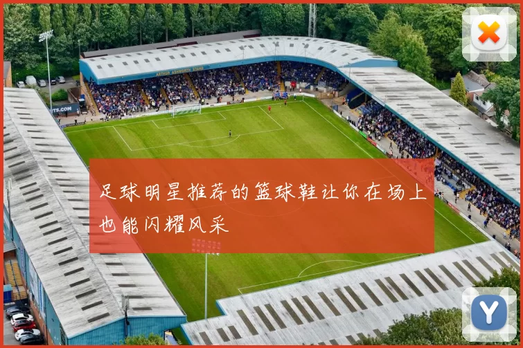 足球明星推荐的篮球鞋让你在场上也能闪耀风采