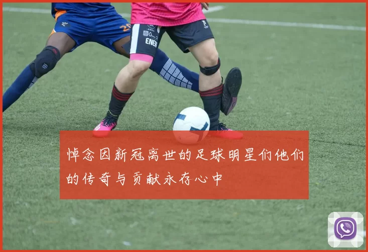 悼念因新冠离世的足球明星们他们的传奇与贡献永存心中