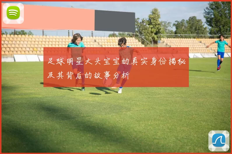 足球明星大头宝宝的真实身份揭秘及其背后的故事分析