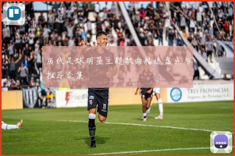历代足球明星主题歌曲精选盘点与推荐合集
