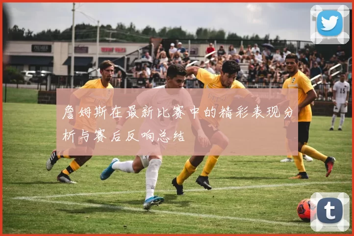 詹姆斯在最新比赛中的精彩表现分析与赛后反响总结