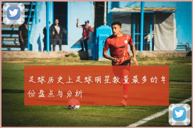 足球历史上足球明星数量最多的年份盘点与分析