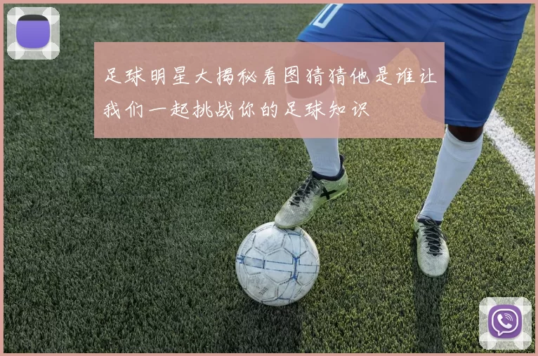 足球明星大揭秘看图猜猜他是谁让我们一起挑战你的足球知识
