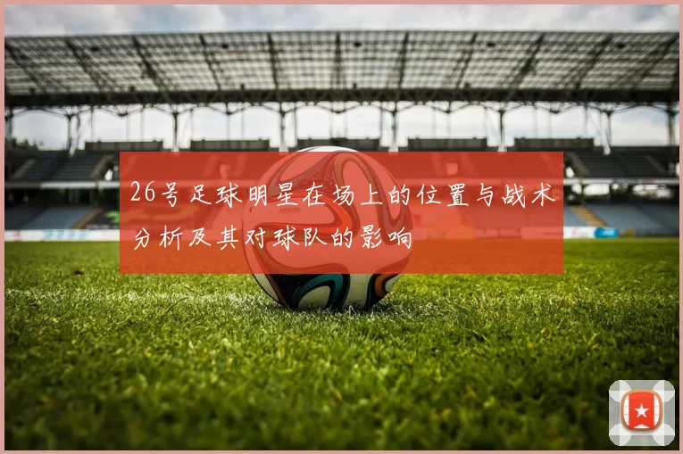 26号足球明星在场上的位置与战术分析及其对球队的影响