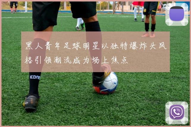 黑人青年足球明星以独特爆炸头风格引领潮流成为场上焦点