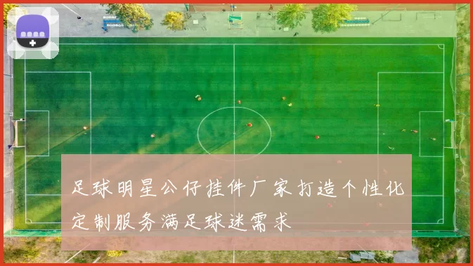 足球明星公仔挂件厂家打造个性化定制服务满足球迷需求