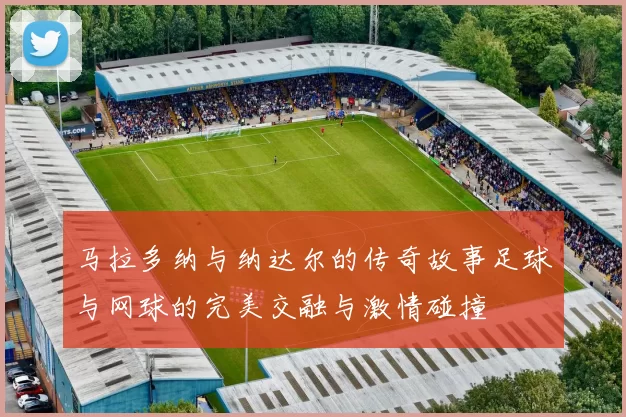 马拉多纳与纳达尔的传奇故事足球与网球的完美交融与激情碰撞