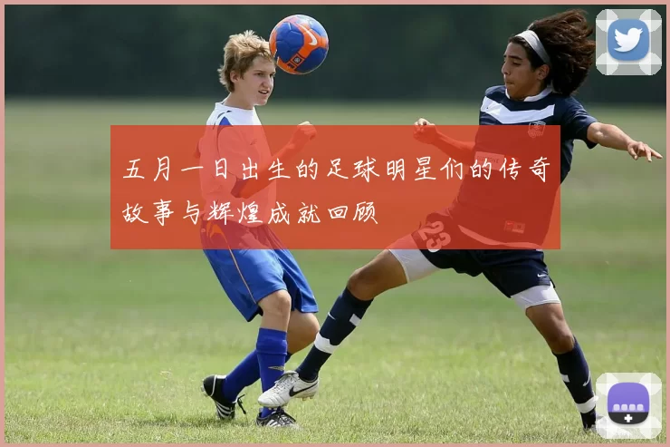 五月一日出生的足球明星们的传奇故事与辉煌成就回顾
