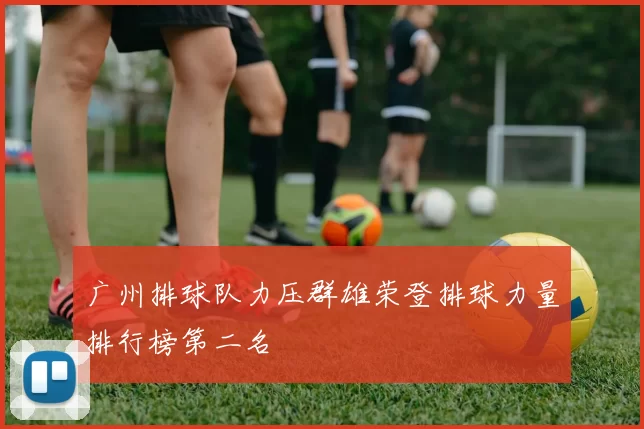 广州排球队力压群雄荣登排球力量排行榜第二名