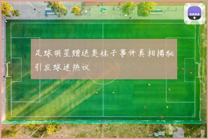 足球明星赠送臭袜子事件真相揭秘引发球迷热议