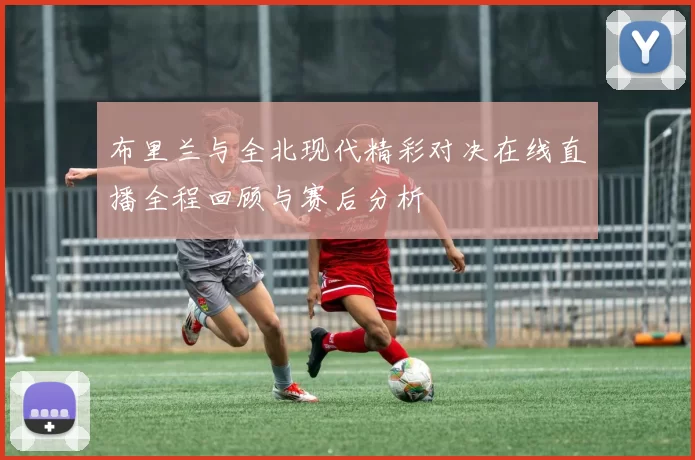 布里兰与全北现代精彩对决在线直播全程回顾与赛后分析