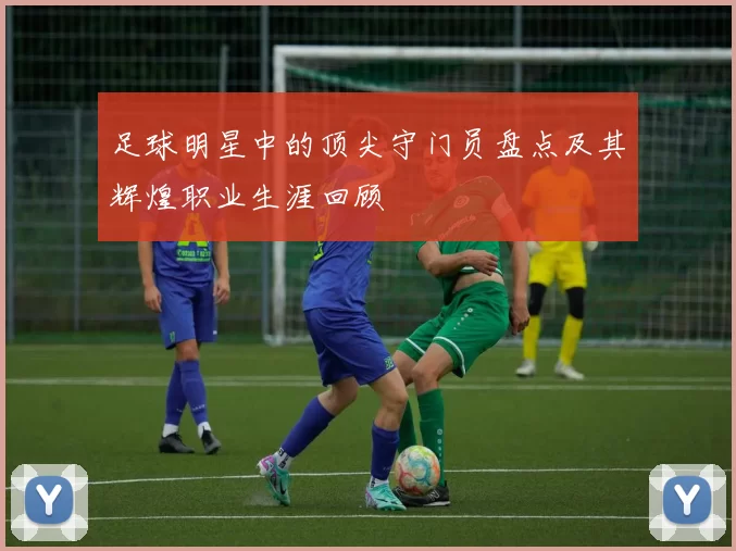 足球明星中的顶尖守门员盘点及其辉煌职业生涯回顾