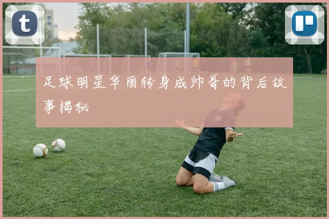 足球明星华丽转身成帅哥的背后故事揭秘