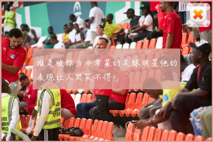 谁是被称为非常菜的足球明星他的表现让人哭笑不得
