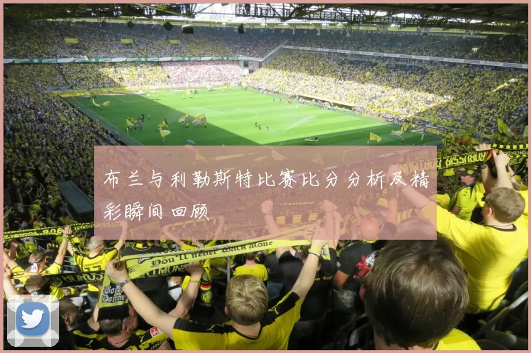 布兰与利勒斯特比赛比分分析及精彩瞬间回顾
