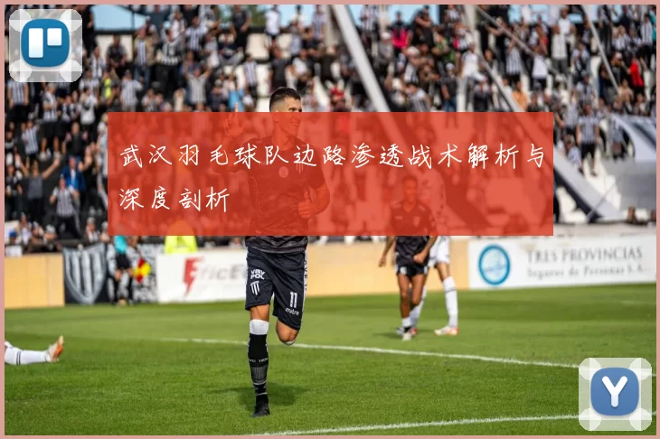 武汉羽毛球队边路渗透战术解析与深度剖析
