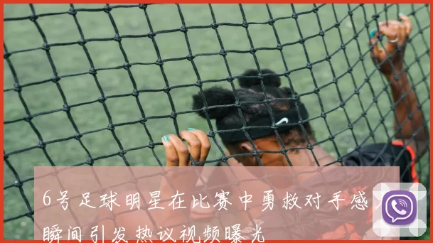6号足球明星在比赛中勇救对手感人瞬间引发热议视频曝光