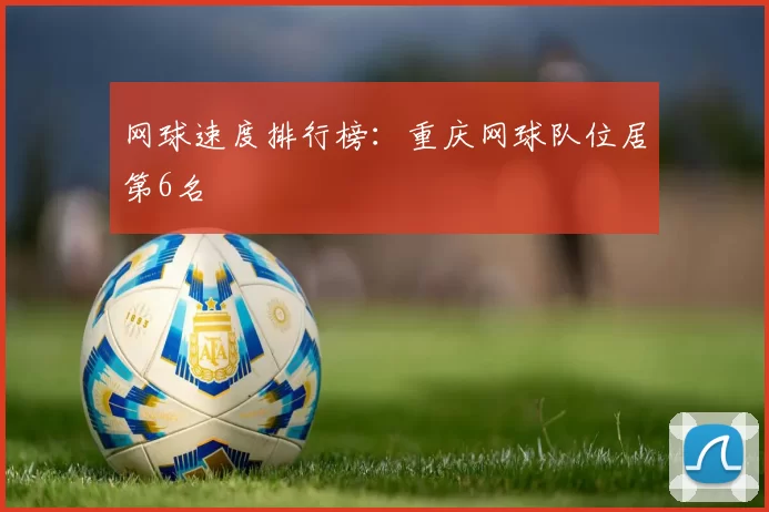 网球速度排行榜：重庆网球队位居第6名