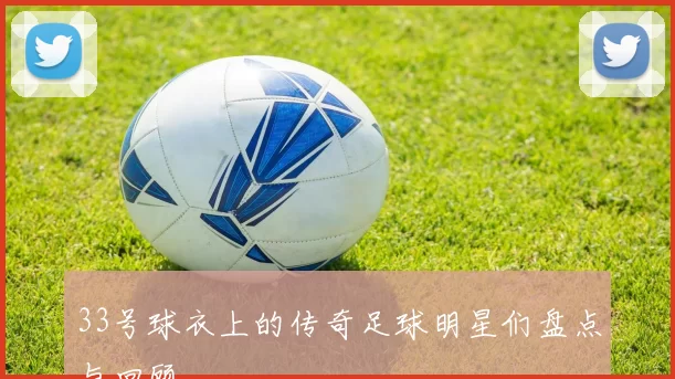 33号球衣上的传奇足球明星们盘点与回顾