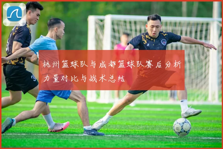 杭州篮球队与成都篮球队赛后分析力量对比与战术总结