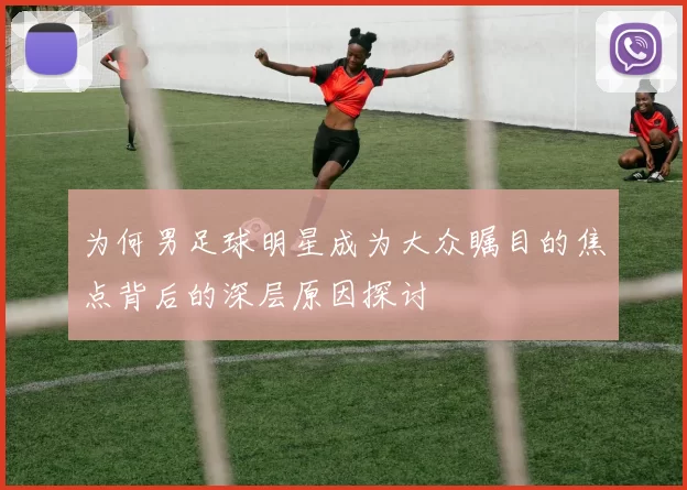 为何男足球明星成为大众瞩目的焦点背后的深层原因探讨