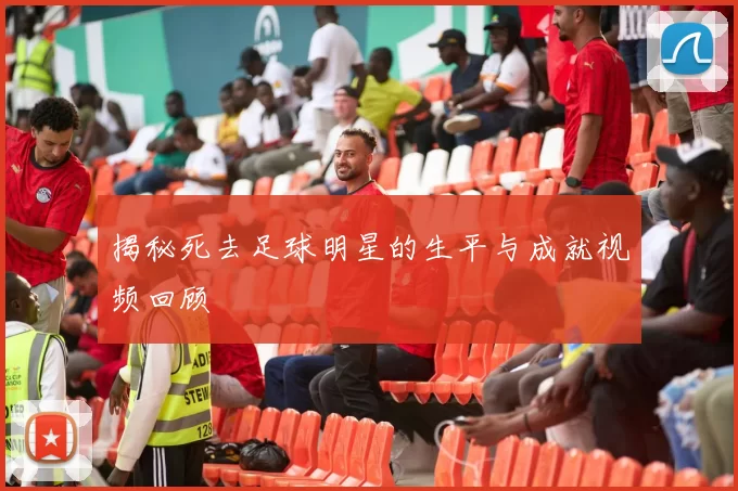 揭秘死去足球明星的生平与成就视频回顾