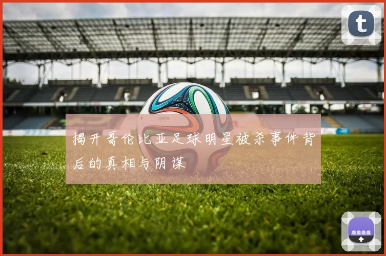 揭开哥伦比亚足球明星被杀事件背后的真相与阴谋