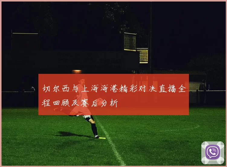切尔西与上海海港精彩对决直播全程回顾及赛后分析