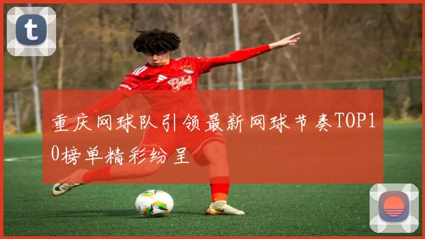 重庆网球队引领最新网球节奏TOP10榜单精彩纷呈