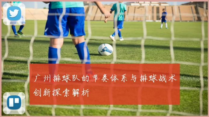 广州排球队的节奏体系与排球战术创新探索解析